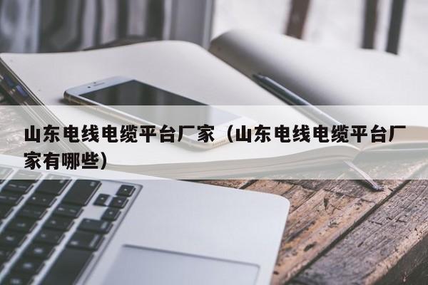 山东电线电缆平台厂家（山东电线电缆平台厂家有哪些）