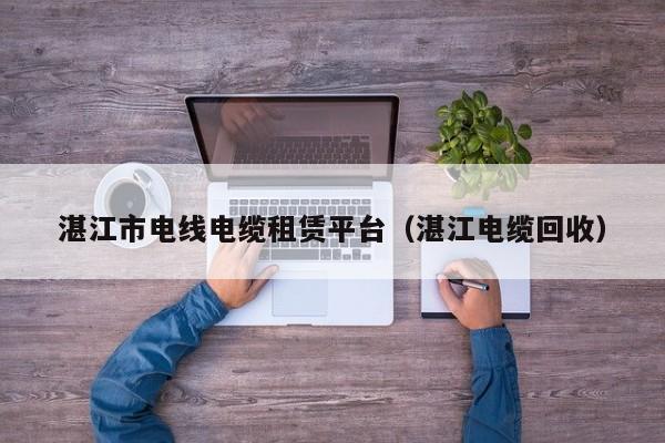 湛江市电线电缆租赁平台（湛江电缆回收）
