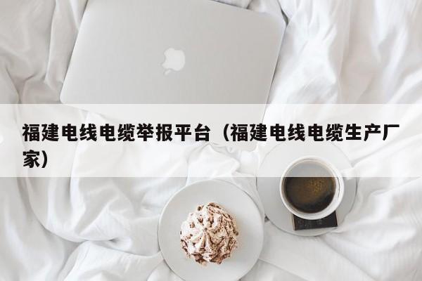 福建电线电缆举报平台（福建电线电缆生产厂家）