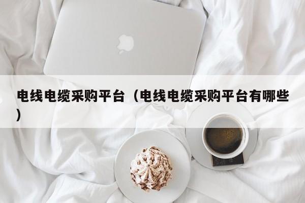 电线电缆采购平台（电线电缆采购平台有哪些）