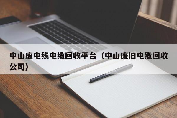中山废电线电缆回收平台（中山废旧电缆回收公司）