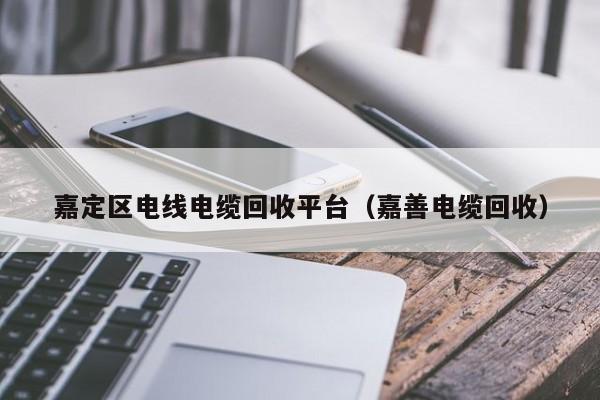 嘉定区电线电缆回收平台（嘉善电缆回收）