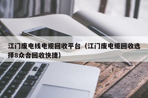 江门废电线电缆回收平台（江门废电缆回收选择8众合回收快捷）