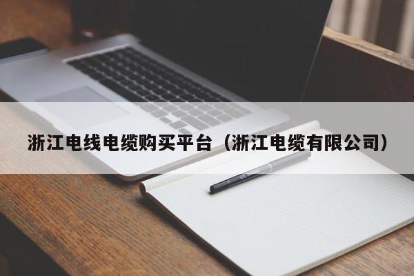 浙江电线电缆购买平台（浙江电缆有限公司）