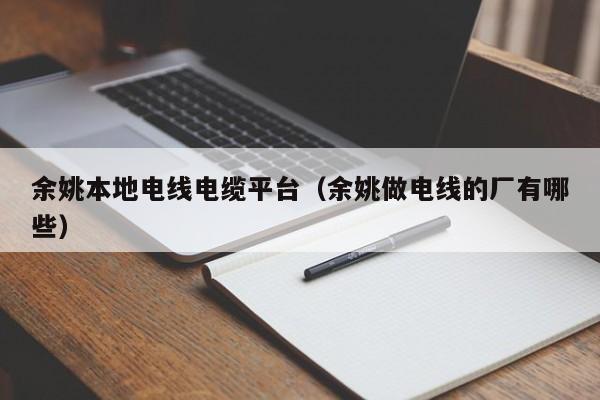 余姚本地电线电缆平台（余姚做电线的厂有哪些）
