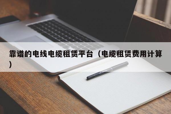 靠谱的电线电缆租赁平台（电缆租赁费用计算）
