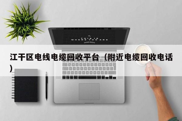 江干区电线电缆回收平台（附近电缆回收电话）