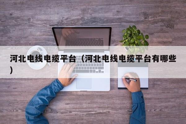 河北电线电缆平台（河北电线电缆平台有哪些）