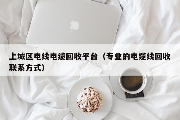 上城区电线电缆回收平台（专业的电缆线回收联系方式）