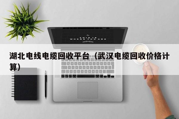 湖北电线电缆回收平台（武汉电缆回收价格计算）