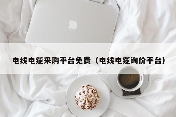 电线电缆采购平台免费（电线电缆询价平台）